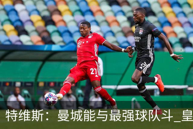 特维斯：曼城能与最强球队斗 皇马才是该担心的